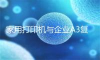 家用打印机与企业A3复合机选购指南
