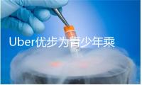 Uber优步为青少年乘车推出新安全功能，家长可实时查看车内视频监控
